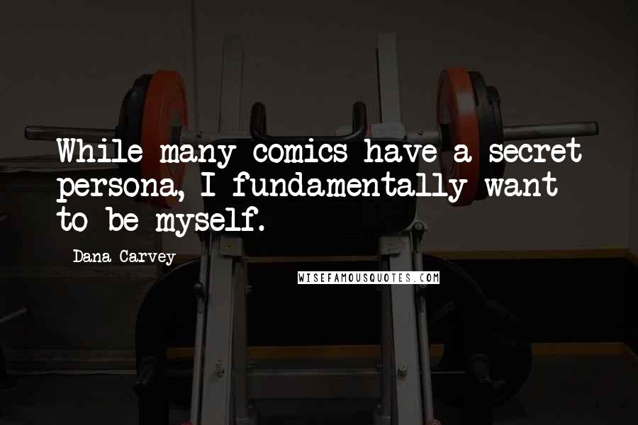 Dana Carvey quotes: While many comics have a secret persona, I fundamentally want to be myself.