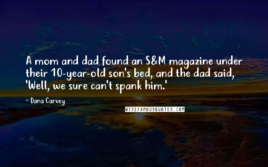 Dana Carvey quotes: A mom and dad found an S&M magazine under their 10-year-old son's bed, and the dad said, 'Well, we sure can't spank him.'