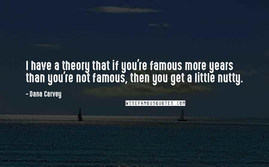 Dana Carvey quotes: I have a theory that if you're famous more years than you're not famous, then you get a little nutty.