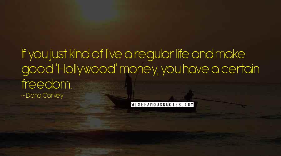 Dana Carvey quotes: If you just kind of live a regular life and make good 'Hollywood' money, you have a certain freedom.