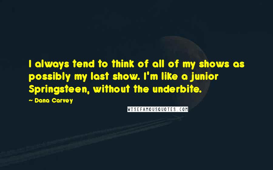Dana Carvey quotes: I always tend to think of all of my shows as possibly my last show. I'm like a junior Springsteen, without the underbite.