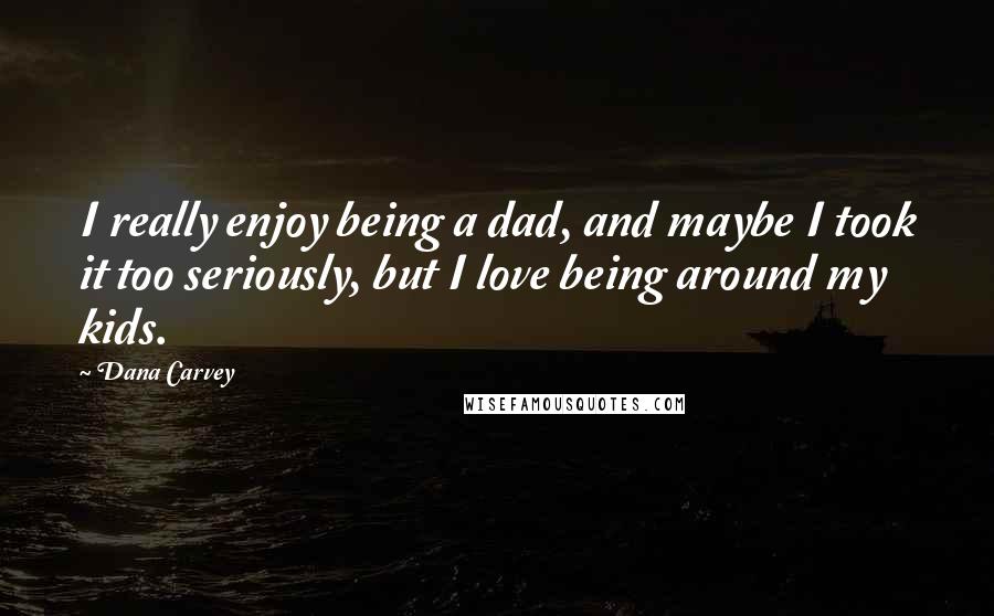 Dana Carvey quotes: I really enjoy being a dad, and maybe I took it too seriously, but I love being around my kids.