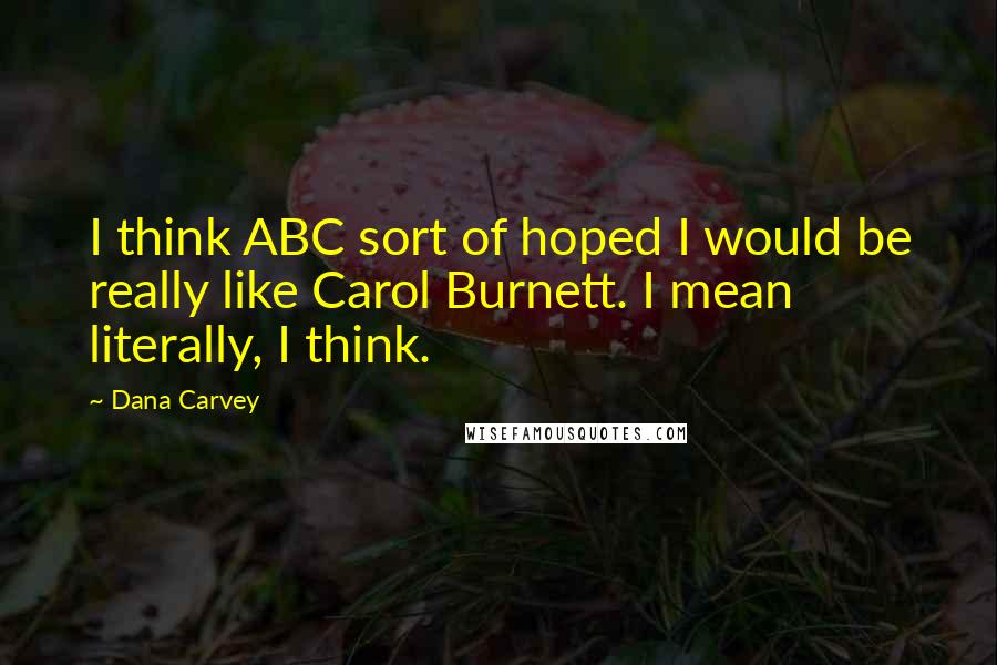 Dana Carvey quotes: I think ABC sort of hoped I would be really like Carol Burnett. I mean literally, I think.