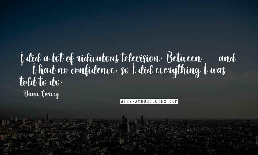 Dana Carvey quotes: I did a lot of ridiculous television. Between 1980 and '85 I had no confidence, so I did everything I was told to do.