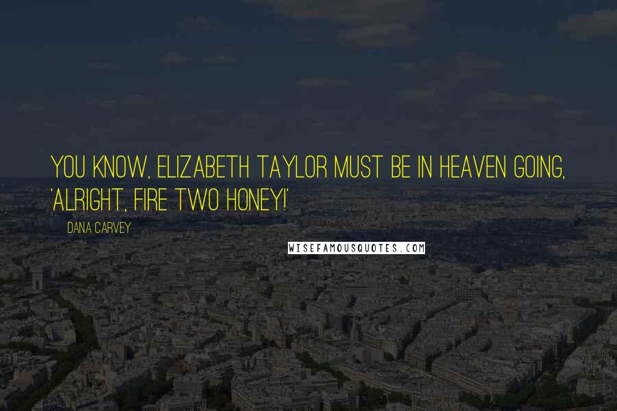 Dana Carvey quotes: You know, Elizabeth Taylor must be in Heaven going, 'Alright, fire two honey!'