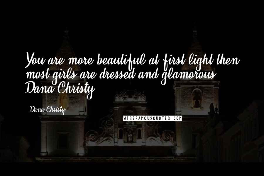 Dana Christy quotes: You are more beautiful at first light then most girls are dressed and glamorous." Dana Christy