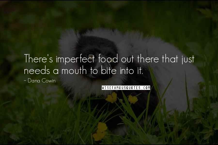 Dana Cowin quotes: There's imperfect food out there that just needs a mouth to bite into it.