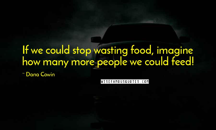 Dana Cowin quotes: If we could stop wasting food, imagine how many more people we could feed!