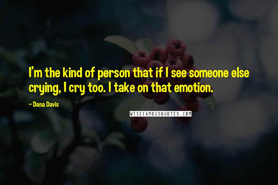 Dana Davis quotes: I'm the kind of person that if I see someone else crying, I cry too. I take on that emotion.