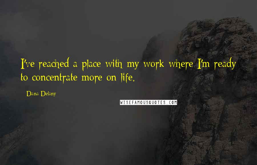 Dana Delany quotes: I've reached a place with my work where I'm ready to concentrate more on life.