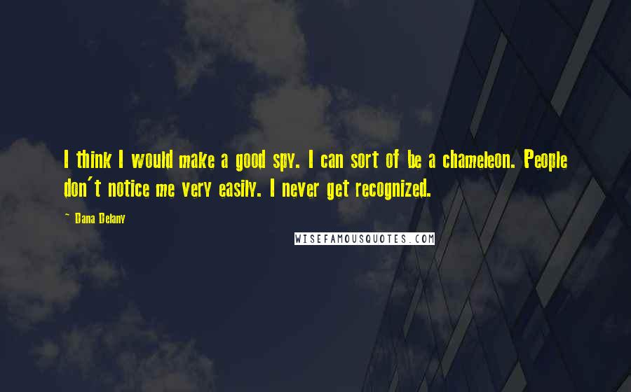 Dana Delany quotes: I think I would make a good spy. I can sort of be a chameleon. People don't notice me very easily. I never get recognized.