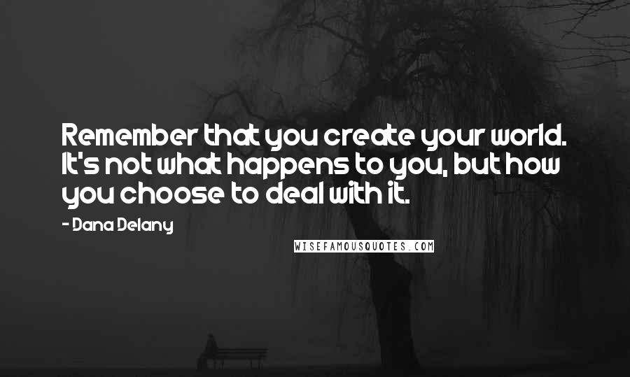 Dana Delany quotes: Remember that you create your world. It's not what happens to you, but how you choose to deal with it. Dana Delany quotes: Remember that you create your world. It's not what happens to you, but how you choose to deal with it.