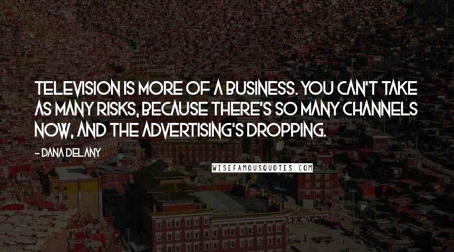 Dana Delany quotes: Television is more of a business. You can't take as many risks, because there's so many channels now, and the advertising's dropping. Dana Delany quotes: Television is more of a business. You can't take as many risks, because there's so many channels now, and the advertising's dropping.