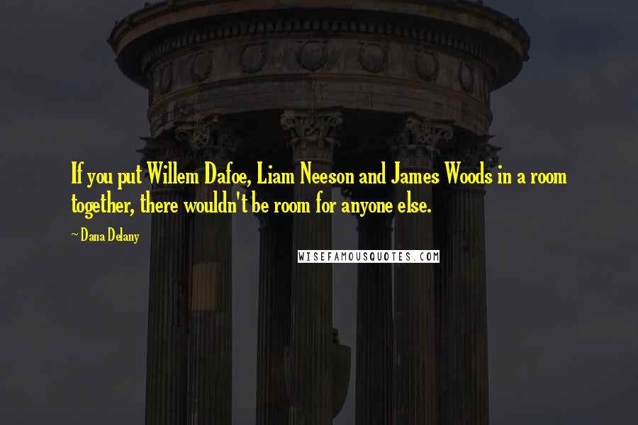 Dana Delany quotes: If you put Willem Dafoe, Liam Neeson and James Woods in a room together, there wouldn't be room for anyone else. Dana Delany quotes: If you put Willem Dafoe, Liam Neeson and James Woods in a room together, there wouldn't be room for anyone else.