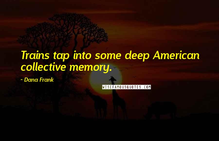 Dana Frank quotes: Trains tap into some deep American collective memory.
