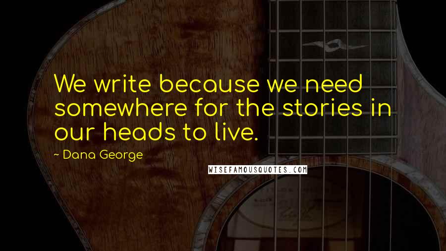 Dana George quotes: We write because we need somewhere for the stories in our heads to live.