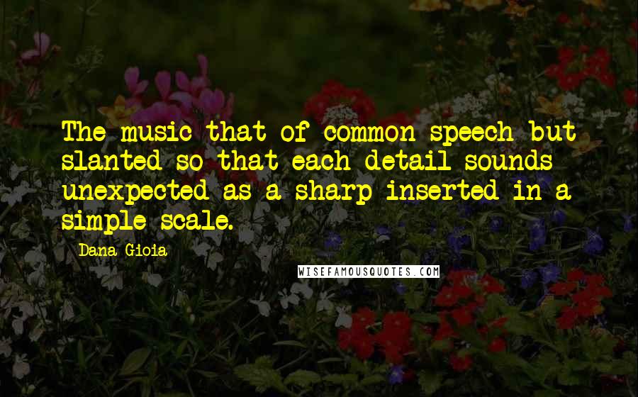 Dana Gioia quotes: The music that of common speech but slanted so that each detail sounds unexpected as a sharp inserted in a simple scale.