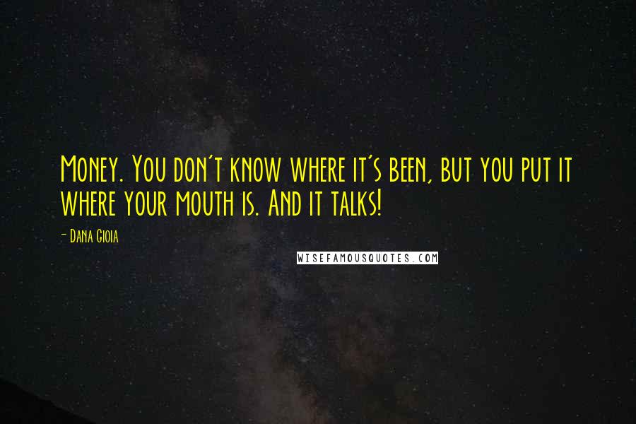 Dana Gioia quotes: Money. You don't know where it's been, but you put it where your mouth is. And it talks!