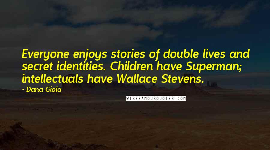 Dana Gioia quotes: Everyone enjoys stories of double lives and secret identities. Children have Superman; intellectuals have Wallace Stevens.