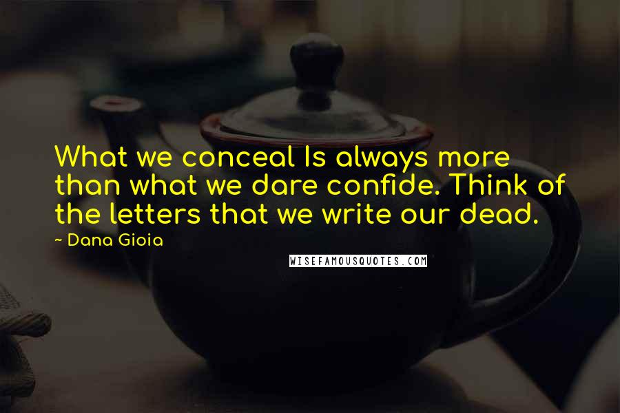 Dana Gioia quotes: What we conceal Is always more than what we dare confide. Think of the letters that we write our dead.