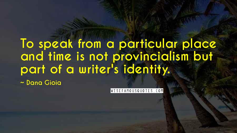 Dana Gioia quotes: To speak from a particular place and time is not provincialism but part of a writer's identity.