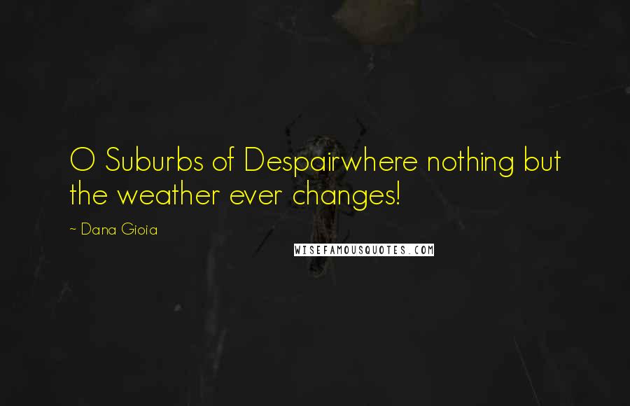 Dana Gioia quotes: O Suburbs of Despairwhere nothing but the weather ever changes!