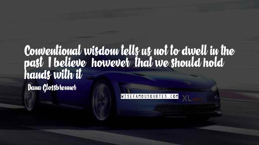 Dana Glossbrenner quotes: Conventional wisdom tells us not to dwell in the past. I believe, however, that we should hold hands with it.