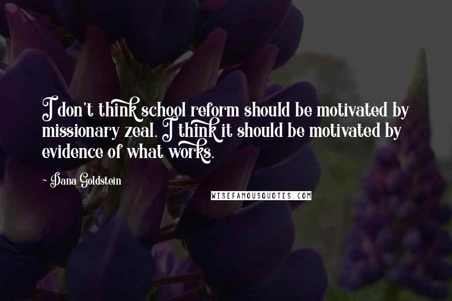 Dana Goldstein quotes: I don't think school reform should be motivated by missionary zeal. I think it should be motivated by evidence of what works.