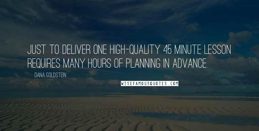 Dana Goldstein quotes: Just to deliver one high-quality 45 minute lesson requires many hours of planning in advance.