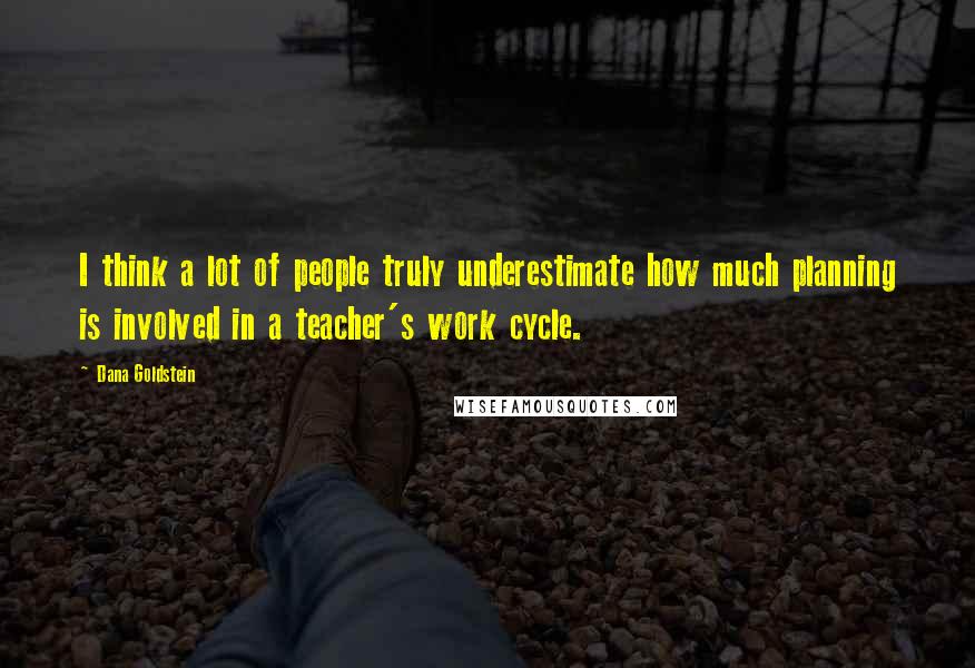 Dana Goldstein quotes: I think a lot of people truly underestimate how much planning is involved in a teacher's work cycle.