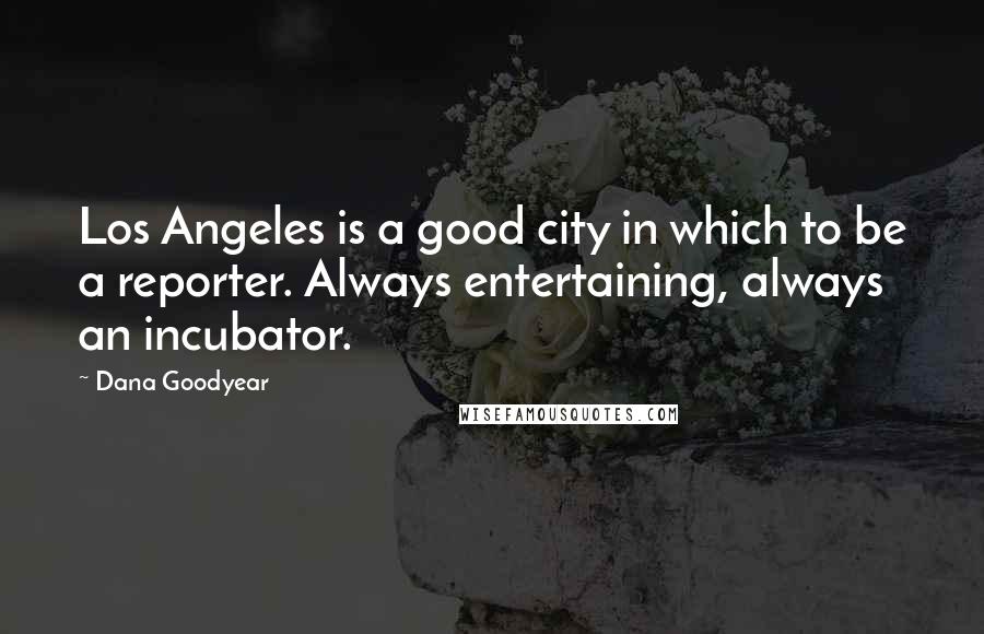 Dana Goodyear quotes: Los Angeles is a good city in which to be a reporter. Always entertaining, always an incubator.