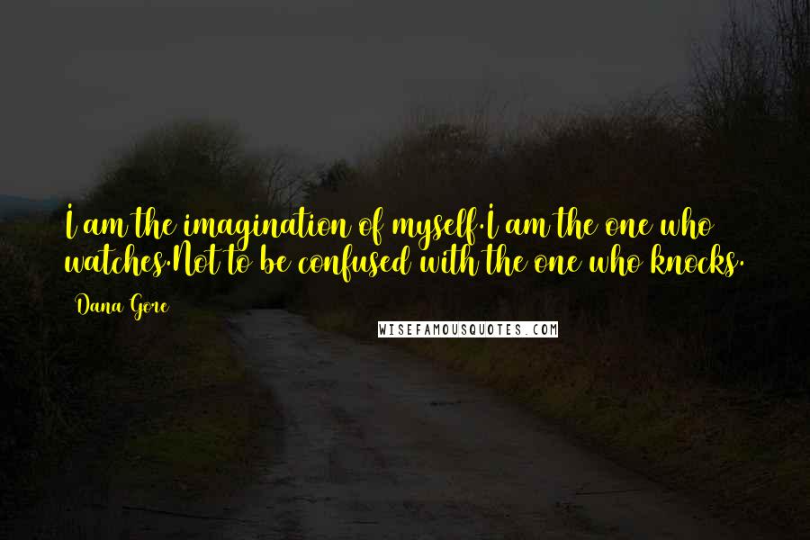 Dana Gore quotes: I am the imagination of myself.I am the one who watches.Not to be confused with the one who knocks.