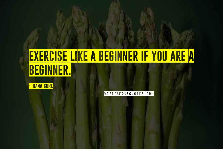 Dana Gore quotes: Exercise like a beginner if you ARE a beginner.