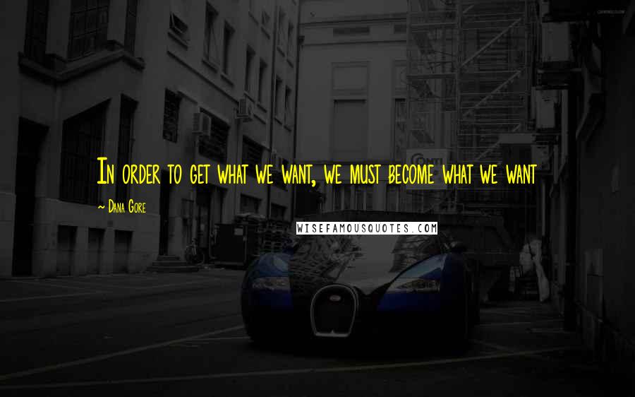 Dana Gore quotes: In order to get what we want, we must become what we want