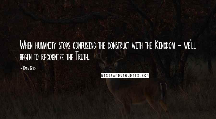 Dana Gore quotes: When humanity stops confusing the construct with the Kingdom - we'll begin to recognize the Truth.