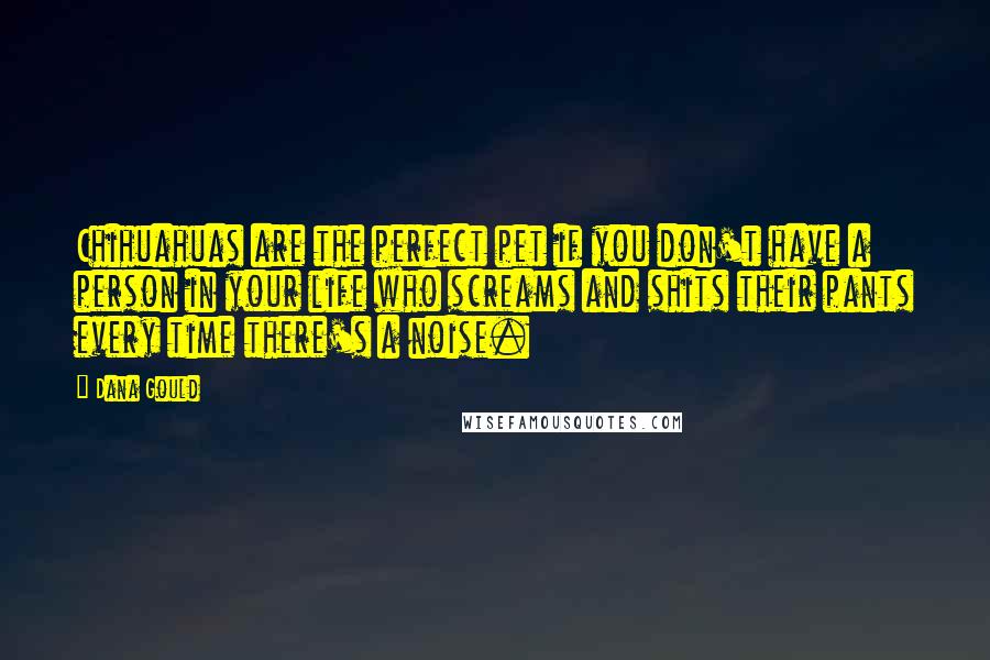 Dana Gould quotes: Chihuahuas are the perfect pet if you don't have a person in your life who screams and shits their pants every time there's a noise. Dana Gould quotes: Chihuahuas are the perfect pet if you don't have a person in your life who screams and shits their pants every time there's a noise.
