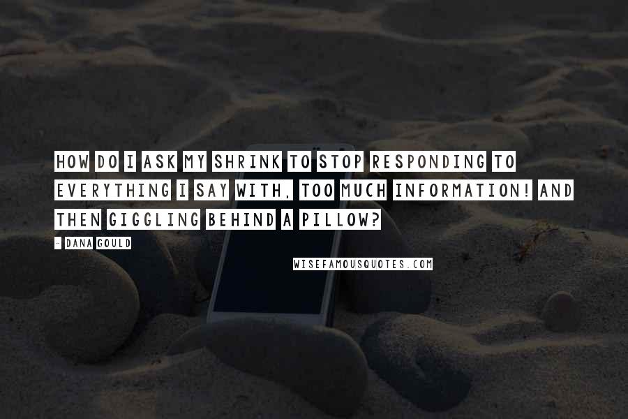 Dana Gould quotes: How do I ask my shrink to stop responding to everything I say with, Too much information! and then giggling behind a pillow? Dana Gould quotes: How do I ask my shrink to stop responding to everything I say with, Too much information! and then giggling behind a pillow?
