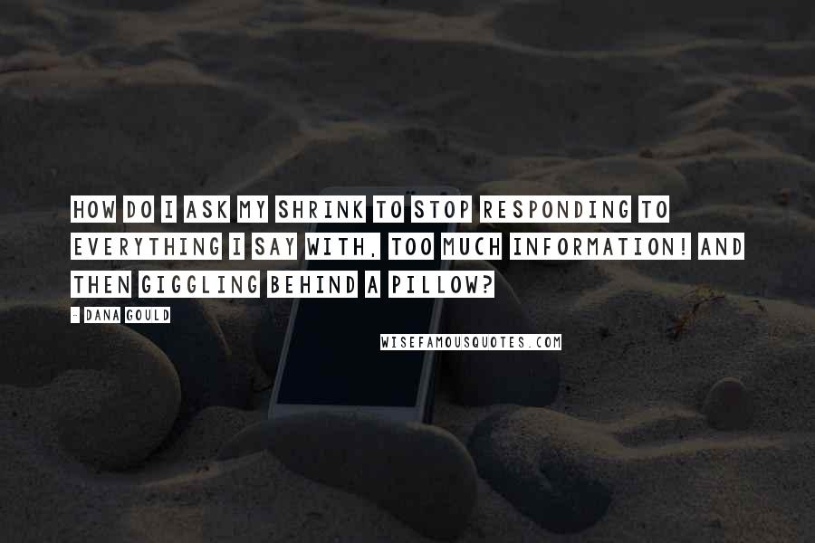 Dana Gould quotes: How do I ask my shrink to stop responding to everything I say with, Too much information! and then giggling behind a pillow?