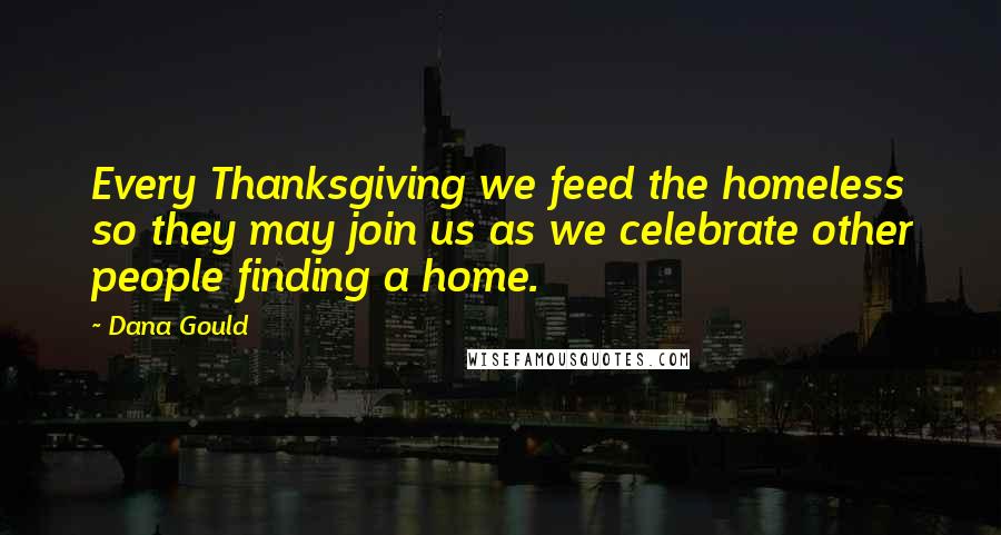 Dana Gould quotes: Every Thanksgiving we feed the homeless so they may join us as we celebrate other people finding a home. Dana Gould quotes: Every Thanksgiving we feed the homeless so they may join us as we celebrate other people finding a home.