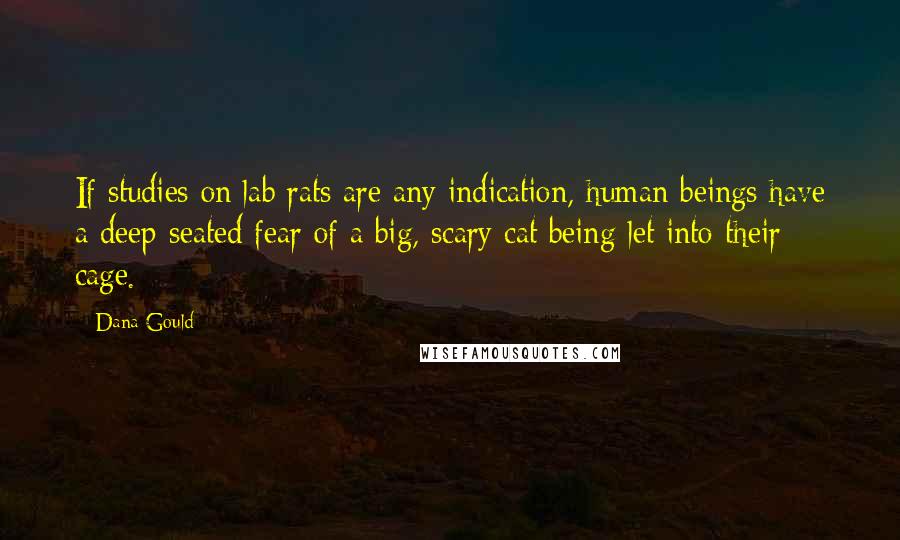 Dana Gould quotes: If studies on lab rats are any indication, human beings have a deep-seated fear of a big, scary cat being let into their cage. Dana Gould quotes: If studies on lab rats are any indication, human beings have a deep-seated fear of a big, scary cat being let into their cage.