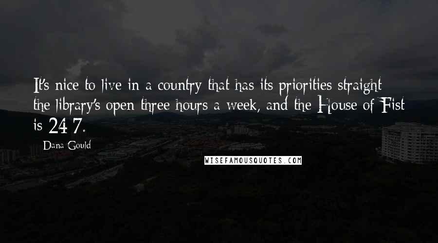 Dana Gould quotes: It's nice to live in a country that has its priorities straight: the library's open three hours a week, and the House of Fist is 24/7. Dana Gould quotes: It's nice to live in a country that has its priorities straight: the library's open three hours a week, and the House of Fist is 24/7.