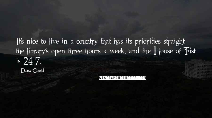 Dana Gould quotes: It's nice to live in a country that has its priorities straight: the library's open three hours a week, and the House of Fist is 24/7.