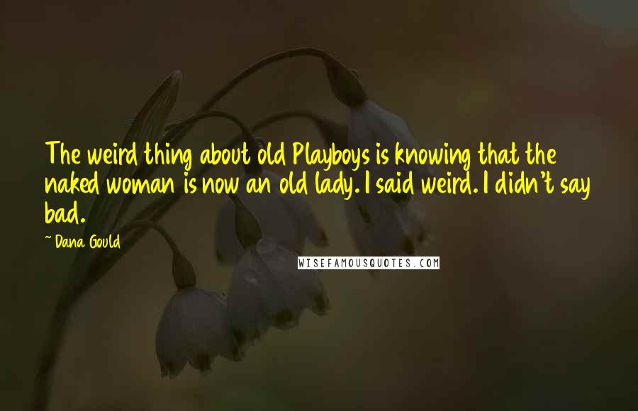 Dana Gould quotes: The weird thing about old Playboys is knowing that the naked woman is now an old lady. I said weird. I didn't say bad. Dana Gould quotes: The weird thing about old Playboys is knowing that the naked woman is now an old lady. I said weird. I didn't say bad.