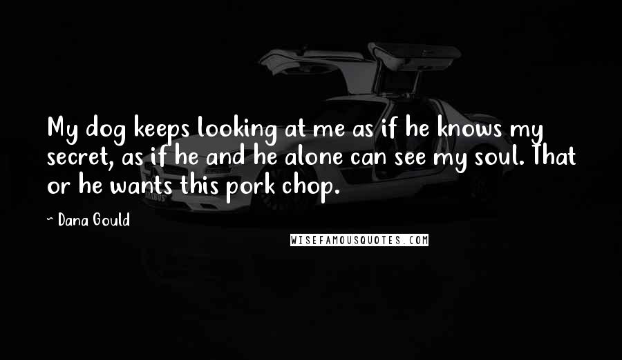 Dana Gould quotes: My dog keeps looking at me as if he knows my secret, as if he and he alone can see my soul. That or he wants this pork chop.