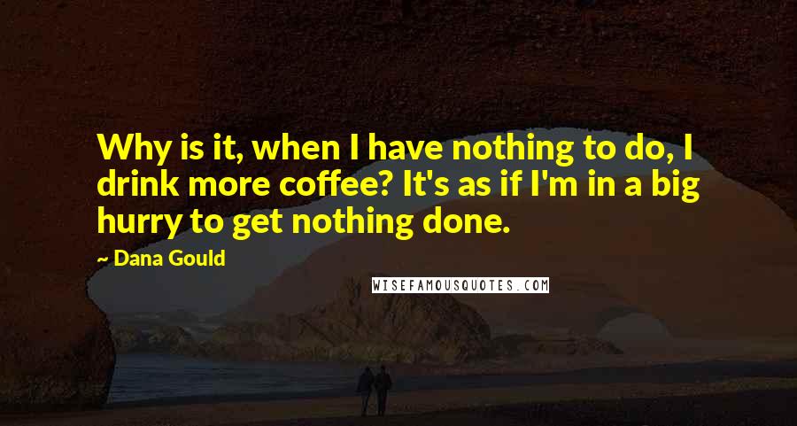 Dana Gould quotes: Why is it, when I have nothing to do, I drink more coffee? It's as if I'm in a big hurry to get nothing done. Dana Gould quotes: Why is it, when I have nothing to do, I drink more coffee? It's as if I'm in a big hurry to get nothing done.