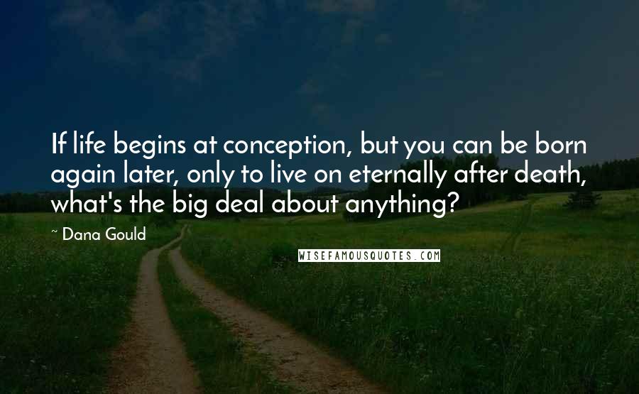 Dana Gould quotes: If life begins at conception, but you can be born again later, only to live on eternally after death, what's the big deal about anything? Dana Gould quotes: If life begins at conception, but you can be born again later, only to live on eternally after death, what's the big deal about anything?