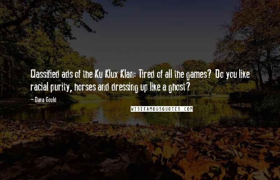 Dana Gould quotes: Classified ads of the Ku Klux Klan: Tired of all the games? Do you like racial purity, horses and dressing up like a ghost? Dana Gould quotes: Classified ads of the Ku Klux Klan: Tired of all the games? Do you like racial purity, horses and dressing up like a ghost?