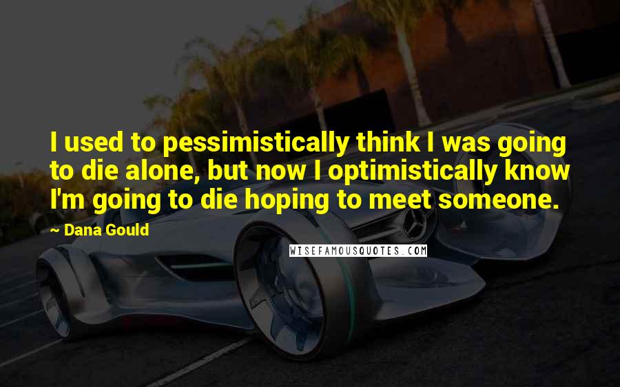 Dana Gould quotes: I used to pessimistically think I was going to die alone, but now I optimistically know I'm going to die hoping to meet someone. Dana Gould quotes: I used to pessimistically think I was going to die alone, but now I optimistically know I'm going to die hoping to meet someone.