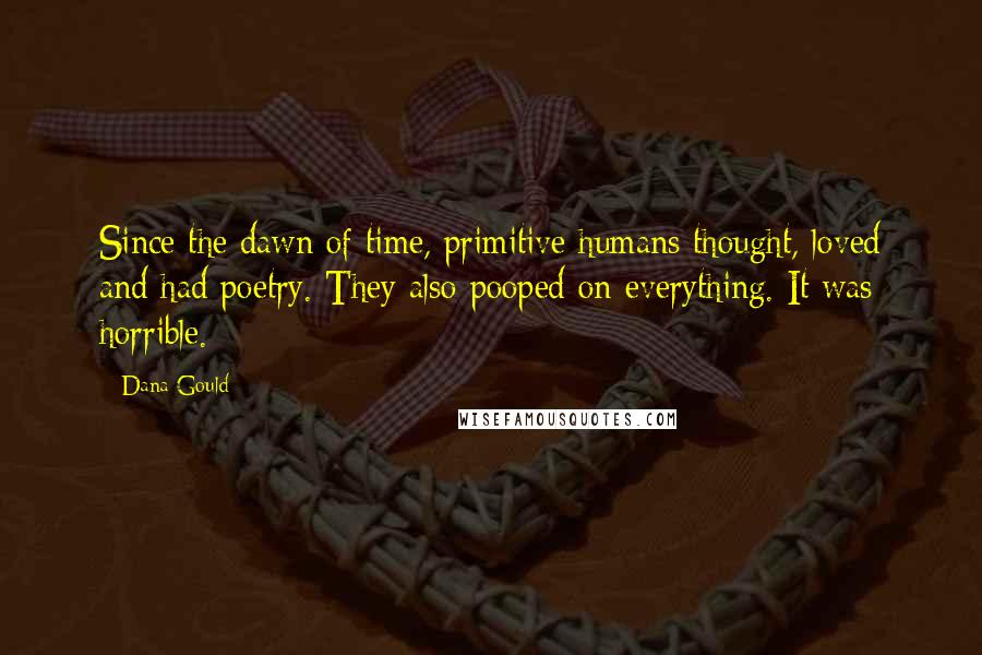 Dana Gould quotes: Since the dawn of time, primitive humans thought, loved and had poetry. They also pooped on everything. It was horrible. Dana Gould quotes: Since the dawn of time, primitive humans thought, loved and had poetry. They also pooped on everything. It was horrible.
