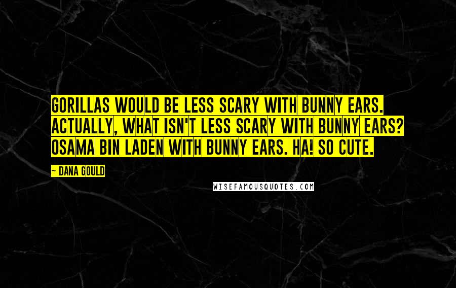 Dana Gould quotes: Gorillas would be less scary with bunny ears. Actually, what isn't less scary with bunny ears? Osama Bin Laden with bunny ears. Ha! So cute. Dana Gould quotes: Gorillas would be less scary with bunny ears. Actually, what isn't less scary with bunny ears? Osama Bin Laden with bunny ears. Ha! So cute.
